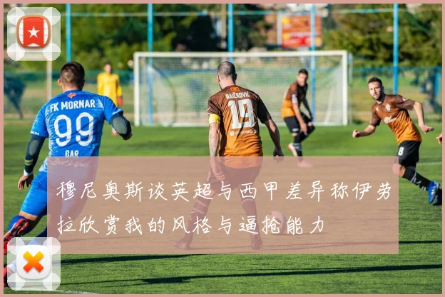 穆尼奥斯谈英超与西甲差异称伊劳拉欣赏我的风格与逼抢能力