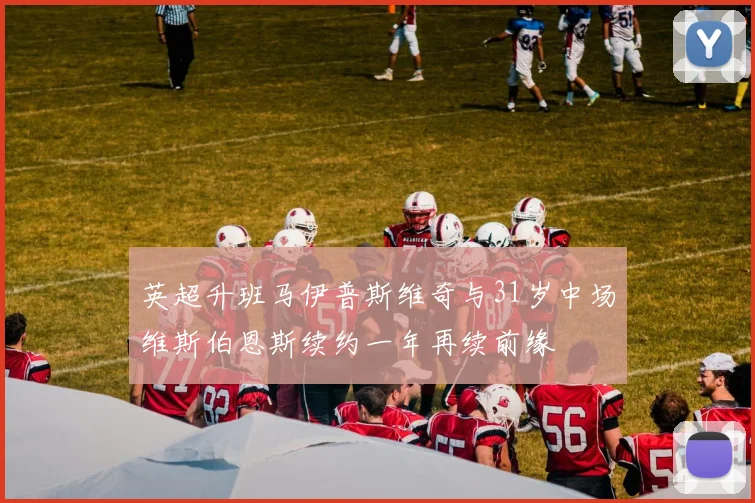 英超升班马伊普斯维奇与31岁中场维斯伯恩斯续约一年再续前缘