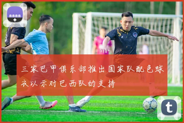 三家巴甲俱乐部推出国家队配色球衣以示对巴西队的支持