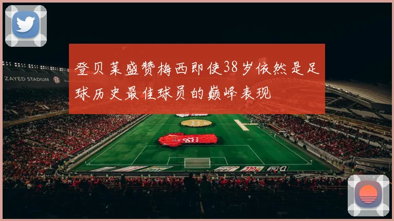 登贝莱盛赞梅西即使38岁依然是足球历史最佳球员的巅峰表现