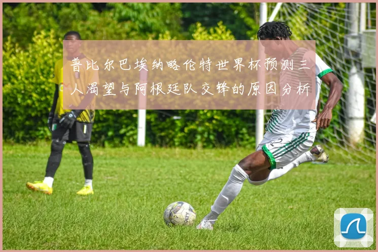 普比尔巴埃纳略伦特世界杯预测三人渴望与阿根廷队交锋的原因分析
