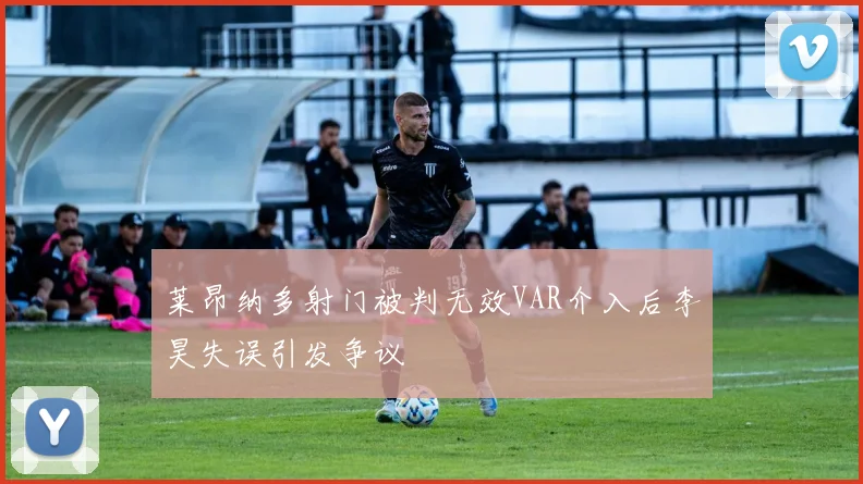 莱昂纳多射门被判无效VAR介入后李昊失误引发争议