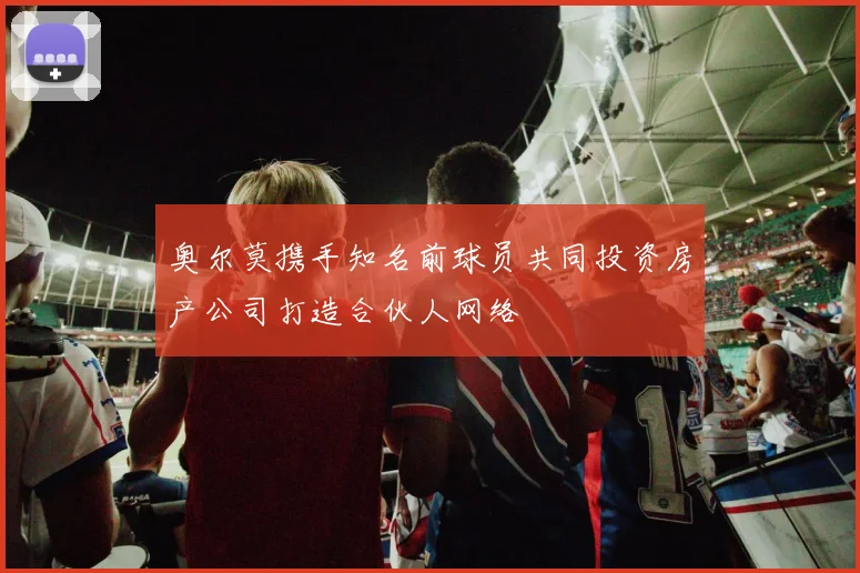 奥尔莫携手知名前球员共同投资房产公司打造合伙人网络
