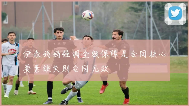 伊森妈妈强调全额保障是合同核心要素缺失则合同无效