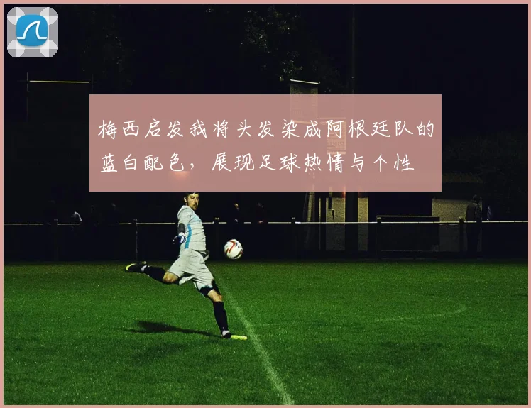 梅西启发我将头发染成阿根廷队的蓝白配色，展现足球热情与个性
