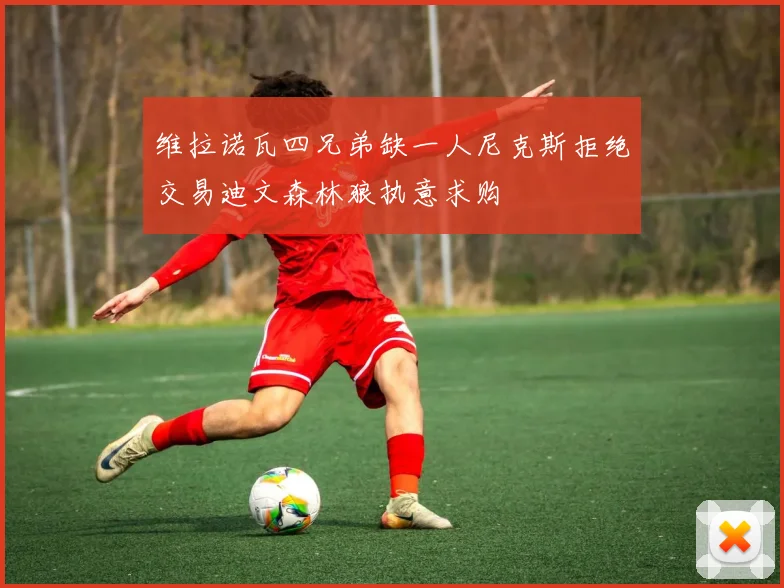 维拉诺瓦四兄弟缺一人尼克斯拒绝交易迪文森林狼执意求购