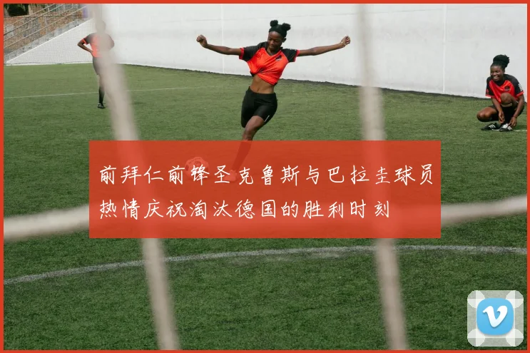 前拜仁前锋圣克鲁斯与巴拉圭球员热情庆祝淘汰德国的胜利时刻