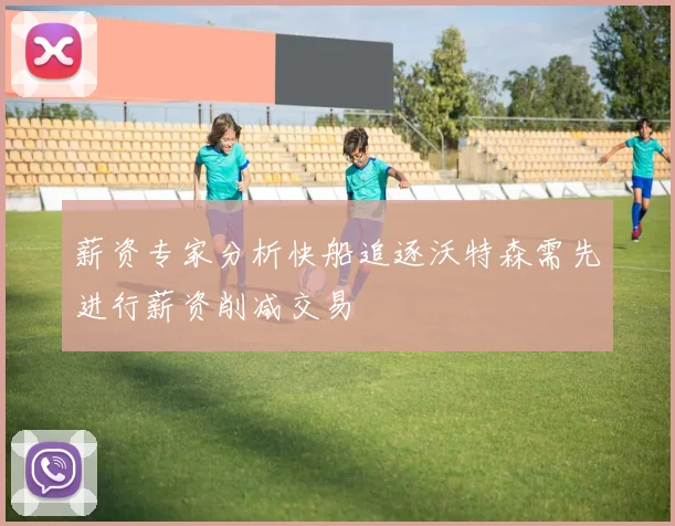 薪资专家分析快船追逐沃特森需先进行薪资削减交易