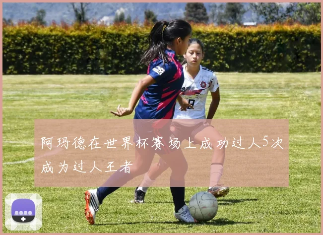 阿玛德在世界杯赛场上成功过人5次成为过人王者