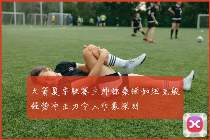 火箭夏季联赛主帅称桑顿如坦克般强势冲击力令人印象深刻