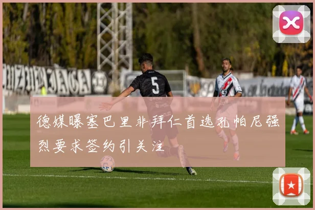 德媒曝塞巴里非拜仁首选孔帕尼强烈要求签约引关注