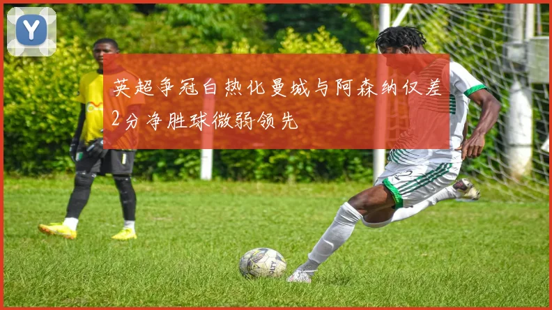 英超争冠白热化曼城与阿森纳仅差2分净胜球微弱领先