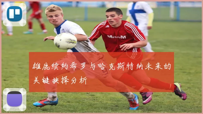 雄鹿续约希罗与哈克斯特纳未来的关键抉择分析