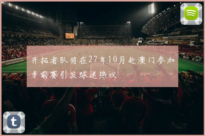 开拓者队将在27年10月赴澳门参加季前赛引发球迷热议