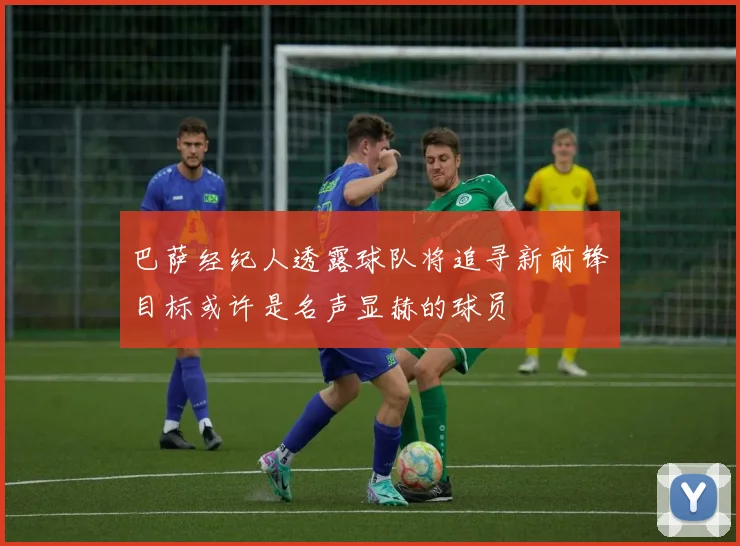 巴萨经纪人透露球队将追寻新前锋目标或许是名声显赫的球员