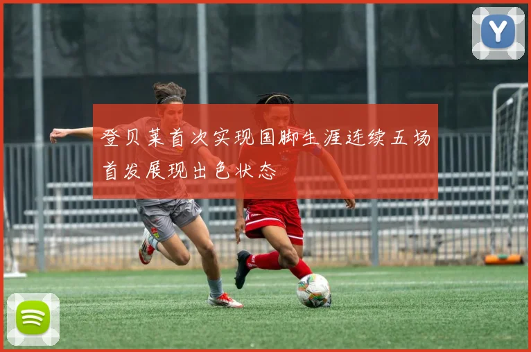 登贝莱首次实现国脚生涯连续五场首发展现出色状态