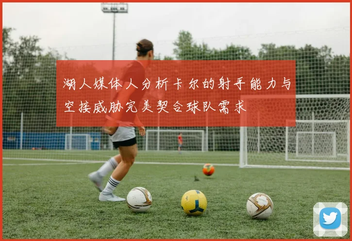 湖人媒体人分析卡尔的射手能力与空接威胁完美契合球队需求