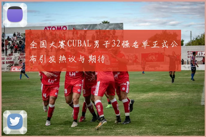 全国大赛CUBAL男子32强名单正式公布引发热议与期待