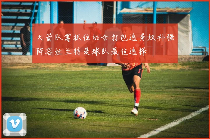 火箭队需抓住机会打包选秀权补强阵容杜兰特是球队最佳选择