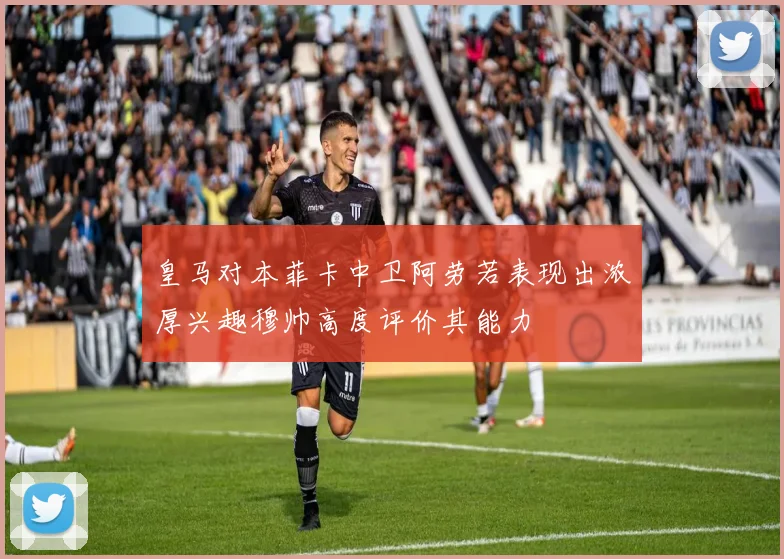 皇马对本菲卡中卫阿劳若表现出浓厚兴趣穆帅高度评价其能力