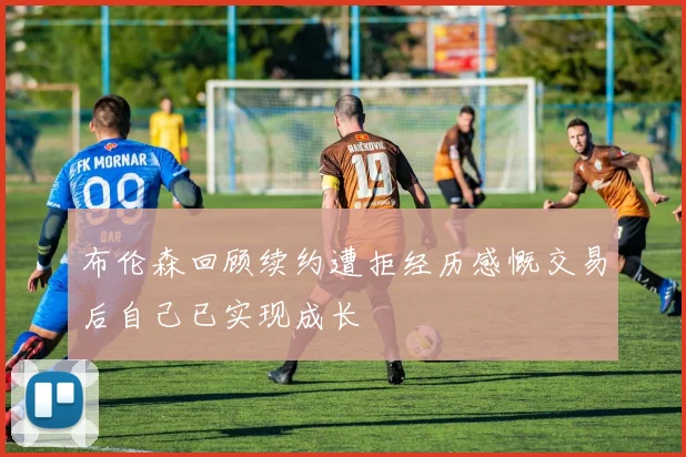 布伦森回顾续约遭拒经历感慨交易后自己已实现成长